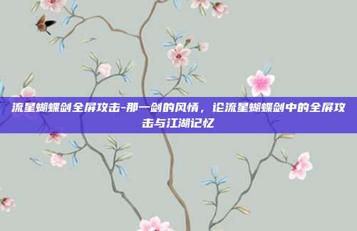 流星蝴蝶剑全屏攻击-那一剑的风情，论流星蝴蝶剑中的全屏攻击与江湖记忆