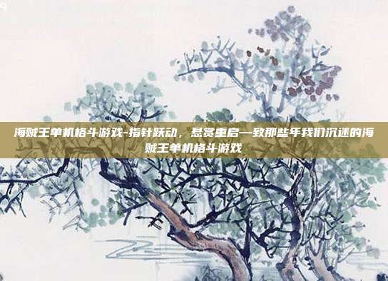 海贼王单机格斗游戏-指针跃动，悬赏重启—致那些年我们沉迷的海贼王单机格斗游戏