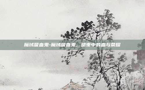 魔域吸血鬼-魔域吸血鬼，暗夜中的血与荣耀