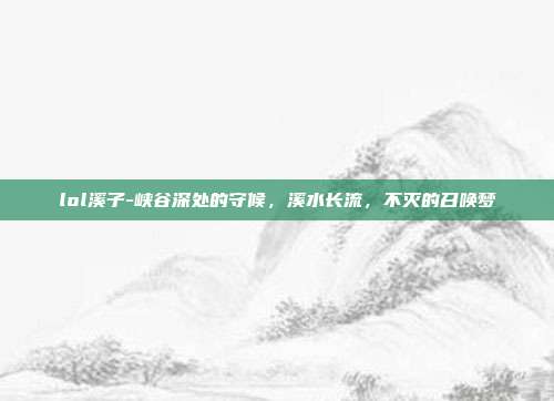 lol溪子-峡谷深处的守候，溪水长流，不灭的召唤梦