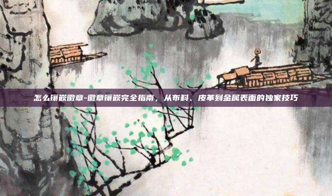 怎么镶嵌徽章-徽章镶嵌完全指南，从布料、皮革到金属表面的独家技巧