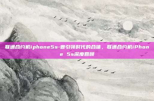 联通合约机iphone5s-曾引领时代的合体，联通合约机iPhone 5s深度回顾