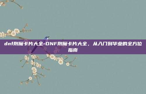 dnf附魔卡片大全-DNF附魔卡片大全,从入门到毕业的全方位指南