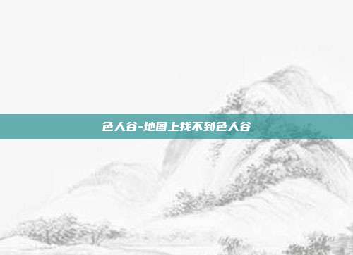 色人谷-地图上找不到色人谷