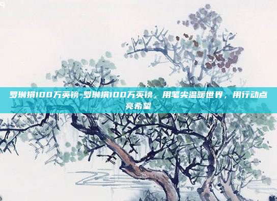 罗琳捐100万英镑-罗琳捐100万英镑,用笔尖温暖世界,用行动点亮希望