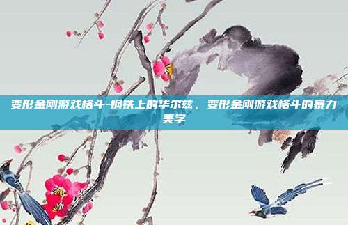 变形金刚游戏格斗-钢铁上的华尔兹，变形金刚游戏格斗的暴力美学