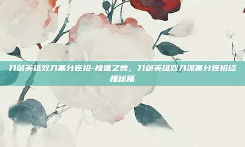 刀剑英雄双刀高分连招-极道之舞,刀剑英雄双刀流高分连招终极秘籍