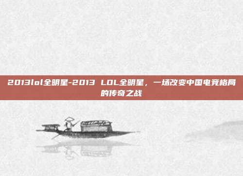 2013lol全明星-2013 LOL全明星,一场改变中国电竞格局的传奇之战
