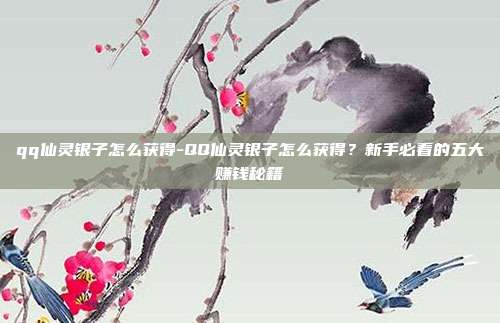 qq仙灵银子怎么获得-QQ仙灵银子怎么获得?新手必看的五大赚钱秘籍