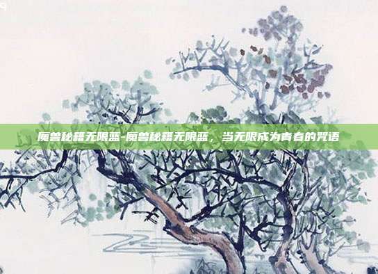 魔兽秘籍无限蓝-魔兽秘籍无限蓝，当无限成为青春的咒语