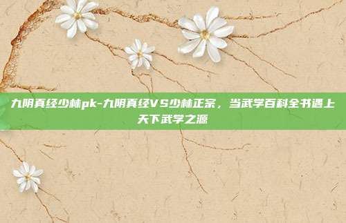 九阴真经少林pk-九阴真经VS少林正宗,当武学百科全书遇上天下武学之源