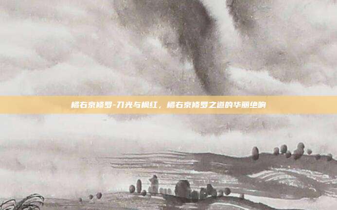 橘右京修罗-刀光与枫红,橘右京修罗之道的华丽绝响