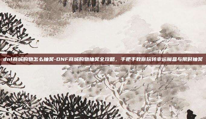dnf商城购物怎么抽奖-DNF商城购物抽奖全攻略,手把手教你玩转幸运魔盒与限时抽奖