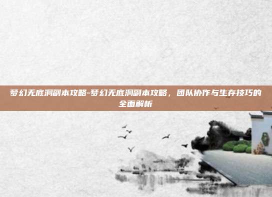 梦幻无底洞副本攻略-梦幻无底洞副本攻略，团队协作与生存技巧的全面解析