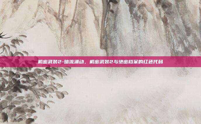 机密武装2-暗流涌动,机密武装2与绝密档案的红色代码