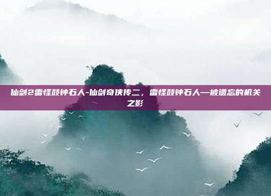 仙剑2雷怪鼓钟石人-仙剑奇侠传二,雷怪鼓钟石人—被遗忘的机关之影