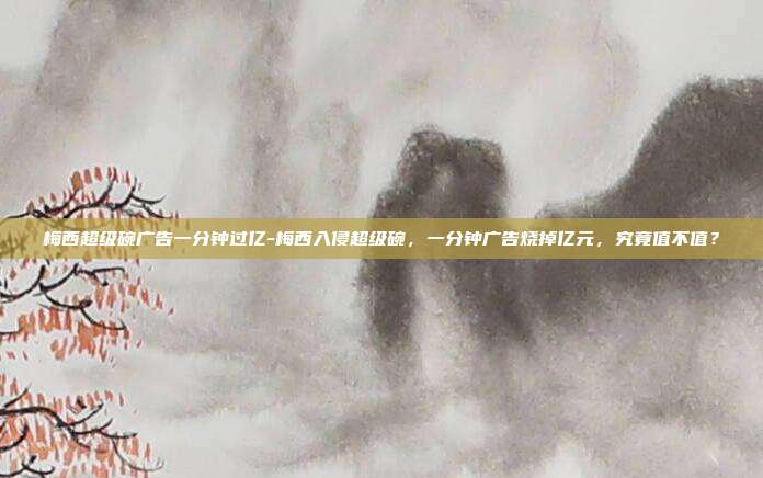 梅西超级碗广告一分钟过亿-梅西入侵超级碗，一分钟广告烧掉亿元，究竟值不值？