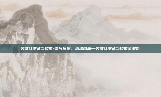 笑傲江湖武当技能-剑气纵横,道法自然—笑傲江湖武当技能全解析