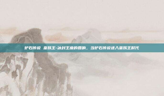 炉石传说 巫妖王-冰封王座的回响,当炉石传说进入巫妖王时代