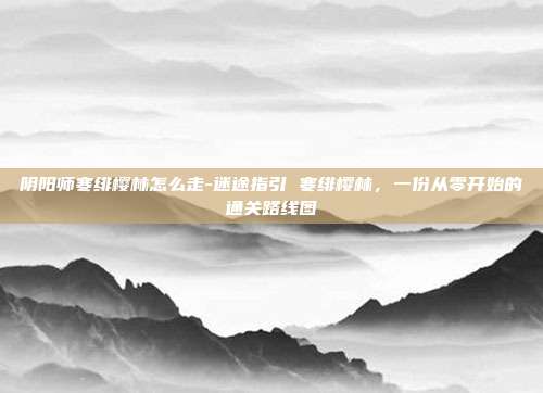 阴阳师寒绯樱林怎么走-迷途指引 寒绯樱林,一份从零开始的通关路线图