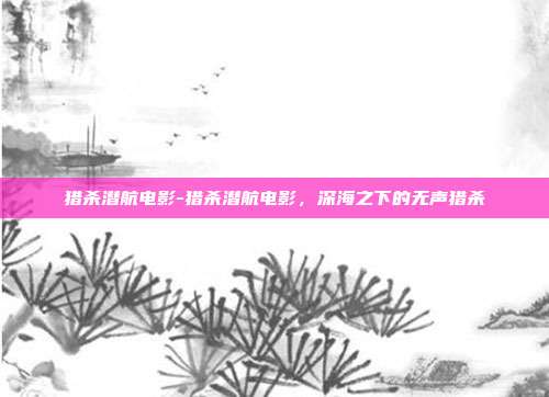 猎杀潜航电影-猎杀潜航电影，深海之下的无声猎杀