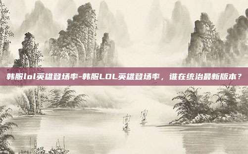 韩服lol英雄登场率-韩服LOL英雄登场率,谁在统治最新版本?