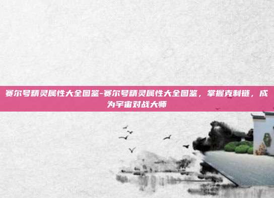 赛尔号精灵属性大全图鉴-赛尔号精灵属性大全图鉴，掌握克制链，成为宇宙对战大师
