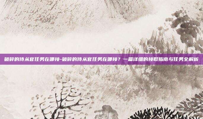 破碎的侍从官任务在哪接-破碎的侍从官任务在哪接?一篇详细的接取指南与任务全解析