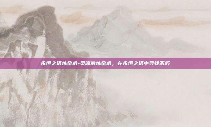 永恒之塔炼金术-灵魂的炼金术,在永恒之塔中寻找不朽
