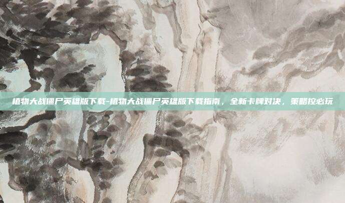 植物大战僵尸英雄版下载-植物大战僵尸英雄版下载指南，全新卡牌对决，策略控必玩