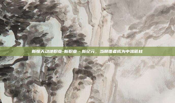 新惊天动地职业-新职业·新纪元,当颠覆者成为中流砥柱