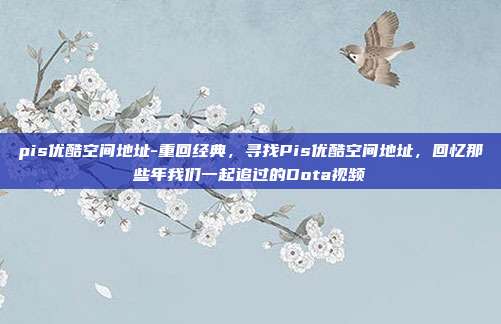 pis优酷空间地址-重回经典,寻找Pis优酷空间地址,回忆那些年我们一起追过的Dota视频