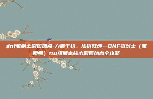 dnf驱剑士刷图加点-力破千钧,法镇乾坤—DNF驱剑士(驱魔师)110级版本核心刷图加点全攻略