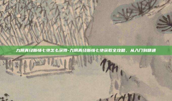 九阴真经断情七绝怎么获得-九阴真经断情七绝获取全攻略,从入门到精通