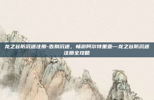 龙之谷防沉迷注册-告别沉迷,畅游阿尔特里亚—龙之谷防沉迷注册全攻略