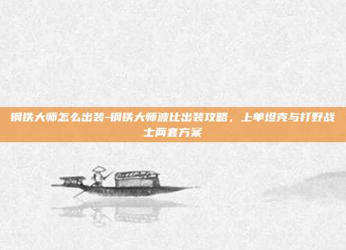 钢铁大师怎么出装-钢铁大师波比出装攻略,上单坦克与打野战士两套方案