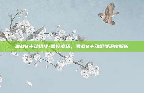 激战2主动切线-掌控战场，激战2主动切线深度解析