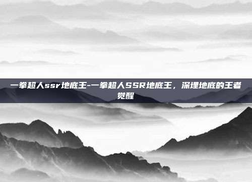 一拳超人ssr地底王-一拳超人SSR地底王，深埋地底的王者觉醒