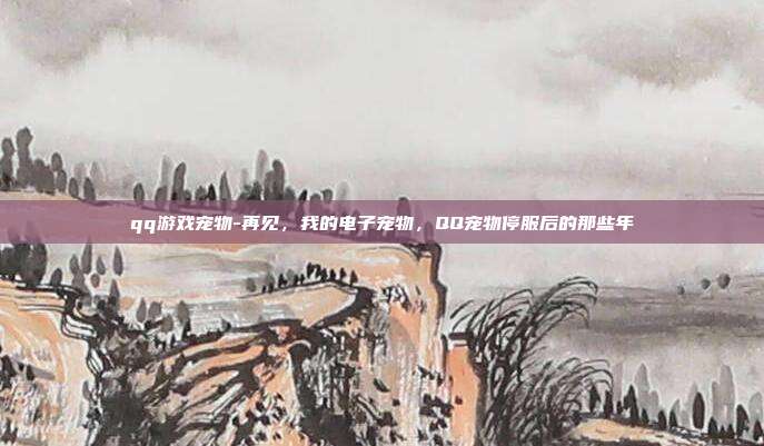 qq游戏宠物-再见,我的电子宠物,QQ宠物停服后的那些年