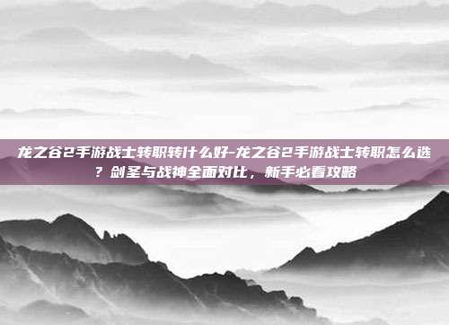 龙之谷2手游战士转职转什么好-龙之谷2手游战士转职怎么选？剑圣与战神全面对比，新手必看攻略