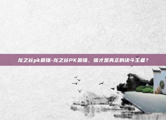 龙之谷pk最强-龙之谷PK最强,谁才是真正的决斗王者?