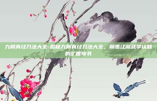 九阴真经刀法大全-揭秘九阴真经刀法大全，颠覆江湖武学认知的旷世奇书