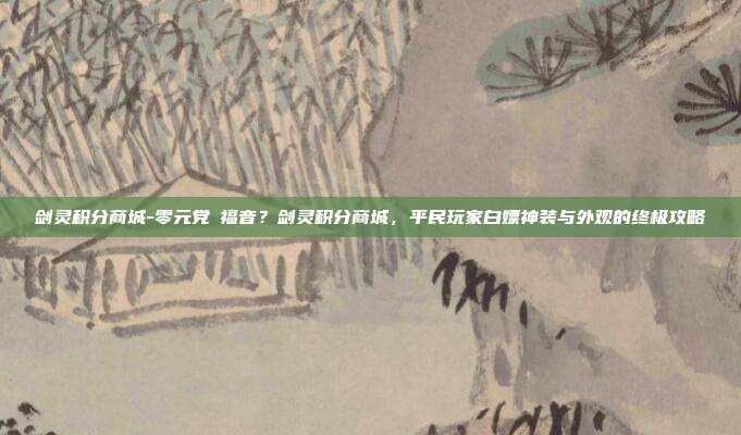 剑灵积分商城-零元党の福音?剑灵积分商城,平民玩家白嫖神装与外观的终极攻略