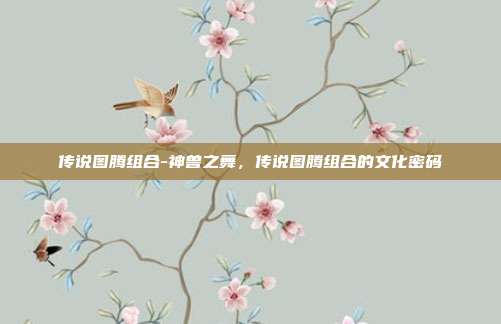 传说图腾组合-神兽之舞,传说图腾组合的文化密码