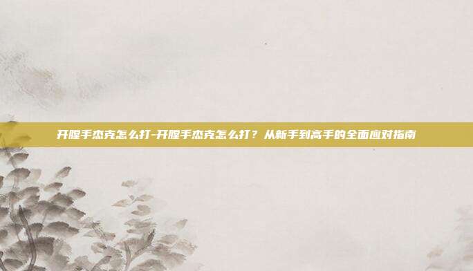 开膛手杰克怎么打-开膛手杰克怎么打？从新手到高手的全面应对指南