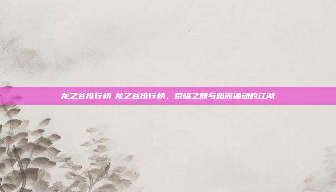 龙之谷排行榜-龙之谷排行榜,荣耀之巅与暗流涌动的江湖