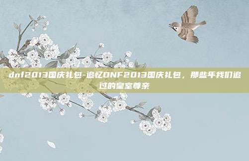dnf2013国庆礼包-追忆DNF2013国庆礼包,那些年我们追过的皇室尊亲