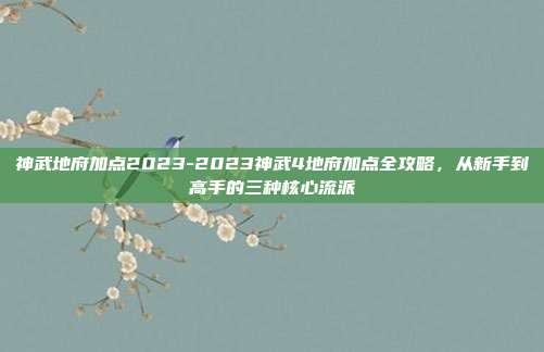 神武地府加点2023-2023神武4地府加点全攻略，从新手到高手的三种核心流派