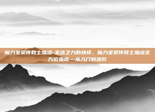 魔力宝贝传教士加点-圣洁之力的抉择,魔力宝贝传教士加点全方位指南—从入门到进阶