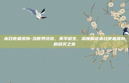 末日使者皮肤-当世界终结,美学诞生,深度解读末日使者皮肤的毁灭之美